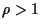 $\rho > 1$