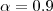 $\alpha = 0.9$