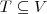 $T \subseteq V$